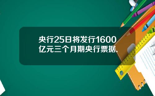 央行25日将发行1600亿元三个月期央行票据.