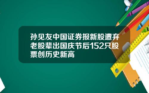 孙见友中国证券报新股遭弃老股辈出国庆节后152只股票创历史新高