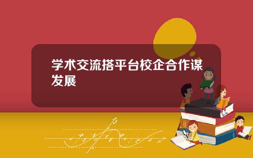 学术交流搭平台校企合作谋发展