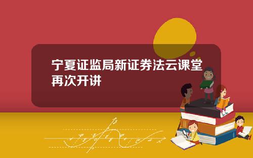宁夏证监局新证券法云课堂再次开讲