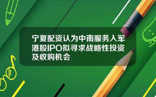 宁夏配资认为中南服务入军港股IPO拟寻求战略性投资及收购机会