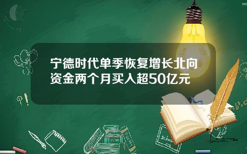 宁德时代单季恢复增长北向资金两个月买入超50亿元