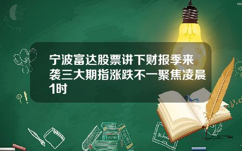 宁波富达股票讲下财报季来袭三大期指涨跌不一聚焦凌晨1时