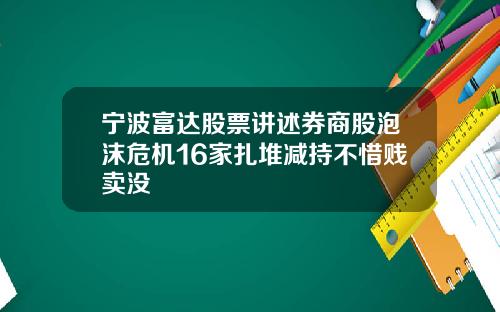 宁波富达股票讲述券商股泡沫危机16家扎堆减持不惜贱卖没