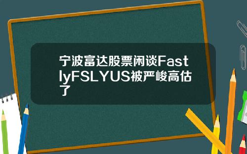 宁波富达股票闲谈FastlyFSLYUS被严峻高估了