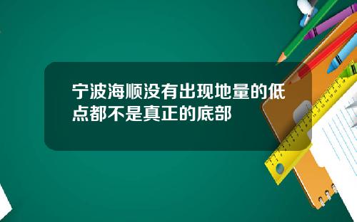 宁波海顺没有出现地量的低点都不是真正的底部