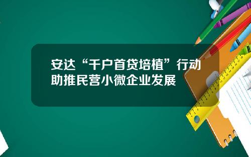 安达“千户首贷培植”行动助推民营小微企业发展