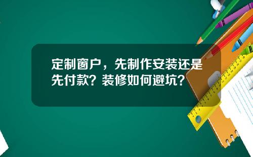 定制窗户，先制作安装还是先付款？装修如何避坑？