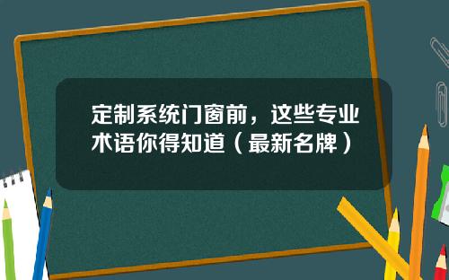 定制系统门窗前，这些专业术语你得知道（最新名牌）
