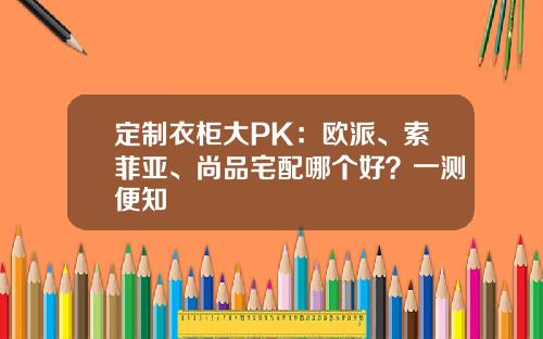 定制衣柜大PK：欧派、索菲亚、尚品宅配哪个好？一测便知