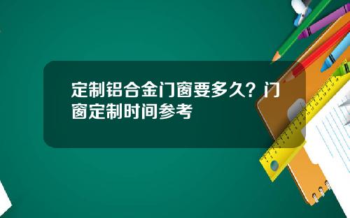 定制铝合金门窗要多久？门窗定制时间参考
