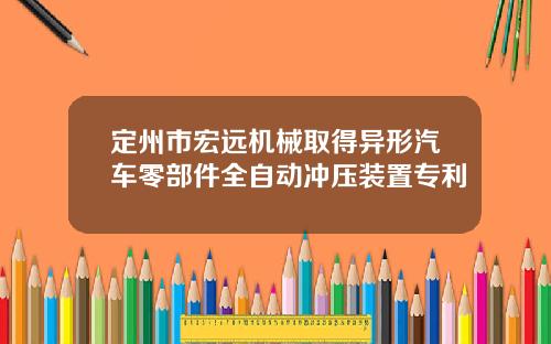 定州市宏远机械取得异形汽车零部件全自动冲压装置专利