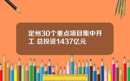 定州30个重点项目集中开工 总投资1437亿元