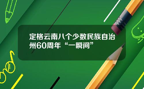 定格云南八个少数民族自治州60周年“一瞬间”