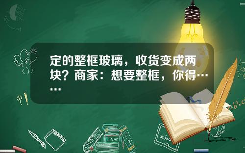 定的整框玻璃，收货变成两块？商家：想要整框，你得……