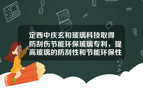 定西中庆玄和玻璃科技取得防刮伤节能环保玻璃专利，提高玻璃的防刮性和节能环保性