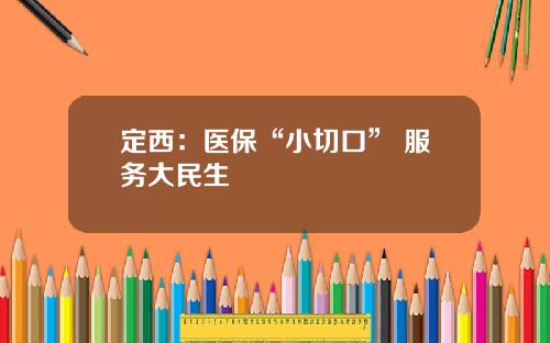 定西：医保“小切口” 服务大民生
