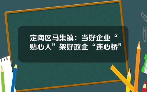 定陶区马集镇：当好企业“贴心人”架好政企“连心桥”