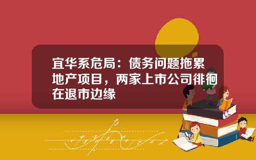 宜华系危局：债务问题拖累地产项目，两家上市公司徘徊在退市边缘