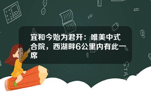 宜和今始为君开：唯美中式合院，西湖畔6公里内有此一席