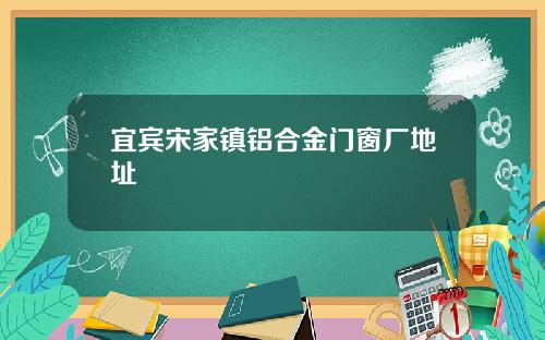 宜宾宋家镇铝合金门窗厂地址