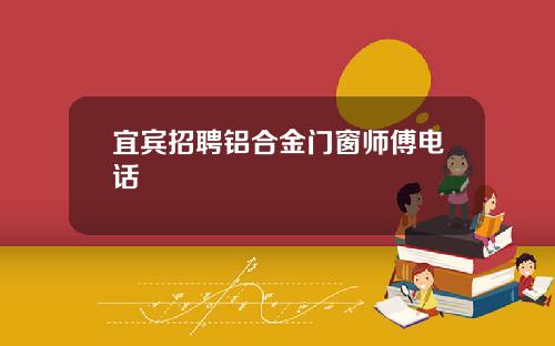 宜宾招聘铝合金门窗师傅电话