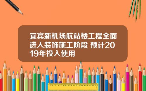 宜宾新机场航站楼工程全面进入装饰施工阶段 预计2019年投入使用