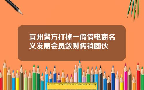 宜州警方打掉一假借电商名义发展会员敛财传销团伙