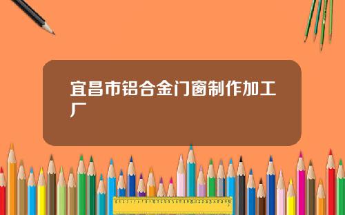 宜昌市铝合金门窗制作加工厂