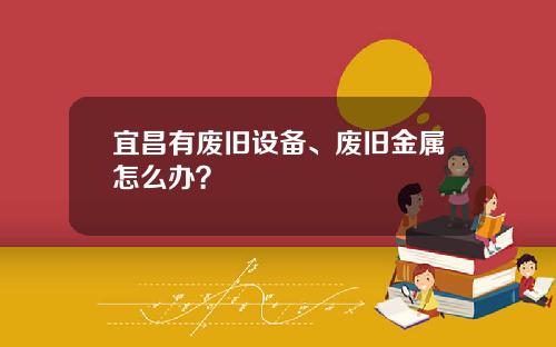 宜昌有废旧设备、废旧金属怎么办？