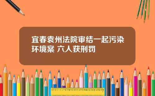 宜春袁州法院审结一起污染环境案 六人获刑罚