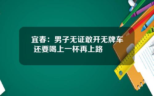宜春：男子无证敢开无牌车 还要喝上一杯再上路