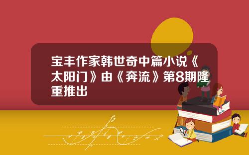 宝丰作家韩世奇中篇小说《太阳门》由《奔流》第8期隆重推出