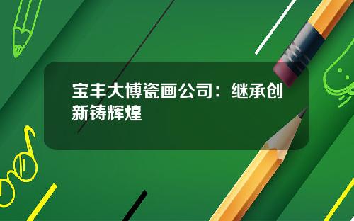 宝丰大博瓷画公司：继承创新铸辉煌