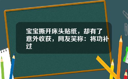 宝宝撕开床头贴纸，却有了意外收获，网友笑称：将功补过