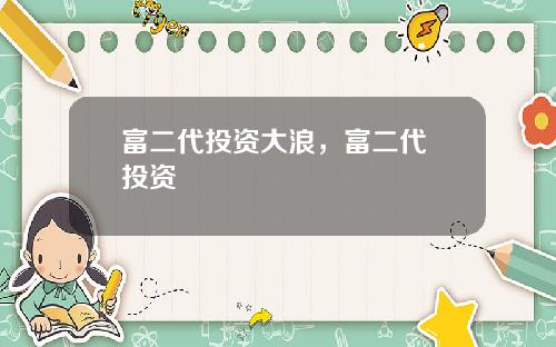 富二代投资大浪，富二代 投资