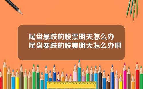 尾盘暴跌的股票明天怎么办尾盘暴跌的股票明天怎么办啊