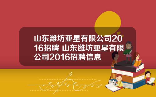 山东潍坊亚星有限公司2016招聘 山东潍坊亚星有限公司2016招聘信息