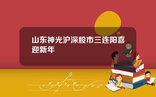 山东神光沪深股市三连阳喜迎新年