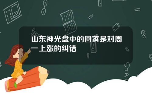 山东神光盘中的回落是对周一上涨的纠错