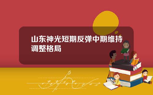 山东神光短期反弹中期维持调整格局