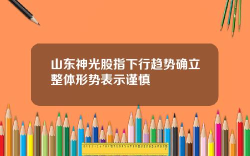 山东神光股指下行趋势确立整体形势表示谨慎