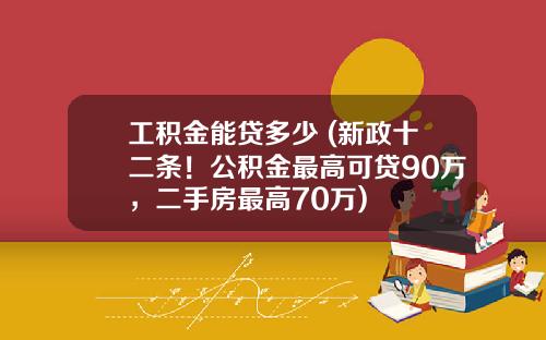 工积金能贷多少 (新政十二条！公积金最高可贷90万，二手房最高70万)