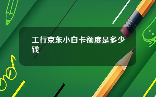 工行京东小白卡额度是多少钱