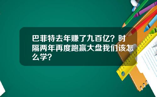 巴菲特去年赚了九百亿？时隔两年再度跑赢大盘我们该怎么学？