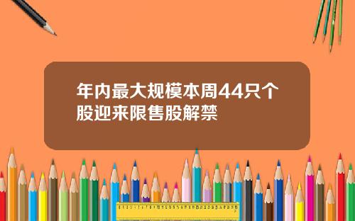 年内最大规模本周44只个股迎来限售股解禁