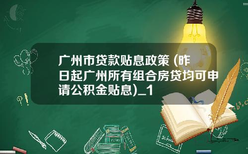 广州市贷款贴息政策 (昨日起广州所有组合房贷均可申请公积金贴息)_1