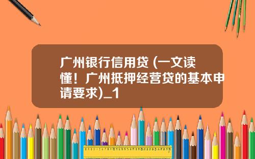 广州银行信用贷 (一文读懂！广州抵押经营贷的基本申请要求)_1