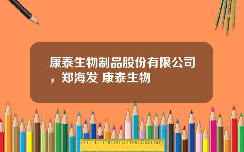 康泰生物制品股份有限公司，郑海发 康泰生物