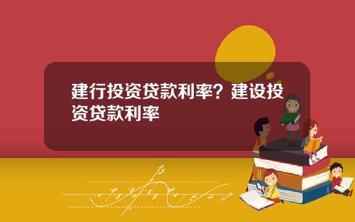 建行投资贷款利率？建设投资贷款利率